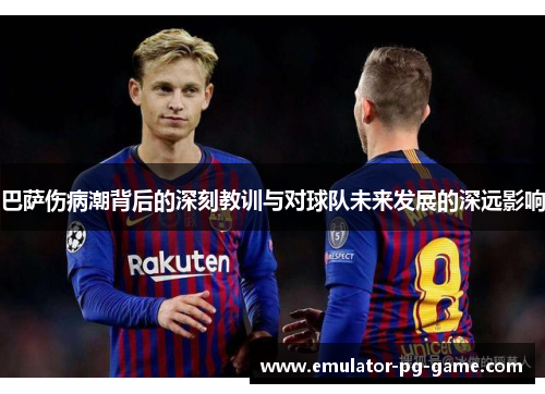 巴萨伤病潮背后的深刻教训与对球队未来发展的深远影响