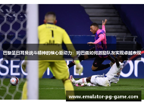 巴黎圣日耳曼战斗精神的核心驱动力:姆巴佩如何激励队友实现卓越表现 巴黎圣日耳曼战斗精神的核心驱动力:姆巴佩如何激励队友实现卓越表现