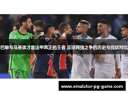 巴黎与马赛谁才是法甲真正的王者 足球两强之争的历史与现状对比