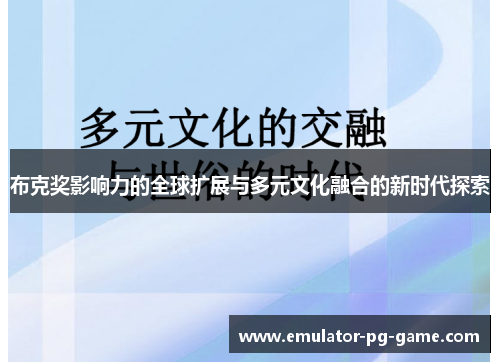 布克奖影响力的全球扩展与多元文化融合的新时代探索 布克奖影响力的全球扩展与多元文化融合的新时代探索