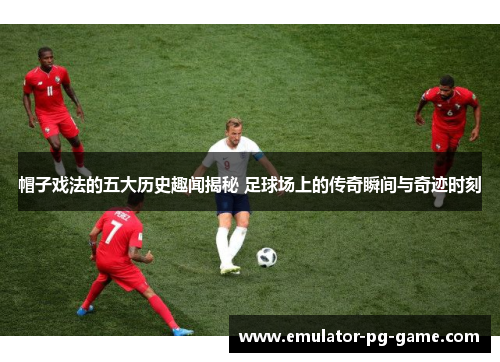 帽子戏法的五大历史趣闻揭秘 足球场上的传奇瞬间与奇迹时刻 帽子戏法的五大历史趣闻揭秘 足球场上的传奇瞬间与奇迹时刻