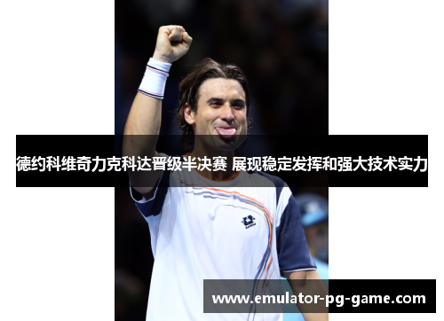 德约科维奇力克科达晋级半决赛 展现稳定发挥和强大技术实力 德约科维奇力克科达晋级半决赛 展现稳定发挥和强大技术实力