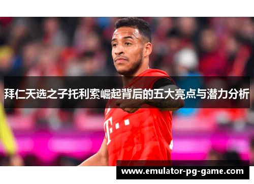 拜仁天选之子托利索崛起背后的五大亮点与潜力分析 拜仁天选之子托利索崛起背后的五大亮点与潜力分析