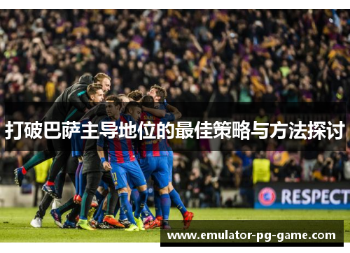 打破巴萨主导地位的最佳策略与方法探讨
