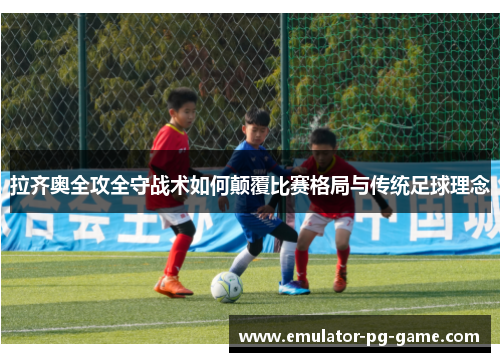 拉齐奥全攻全守战术如何颠覆比赛格局与传统足球理念