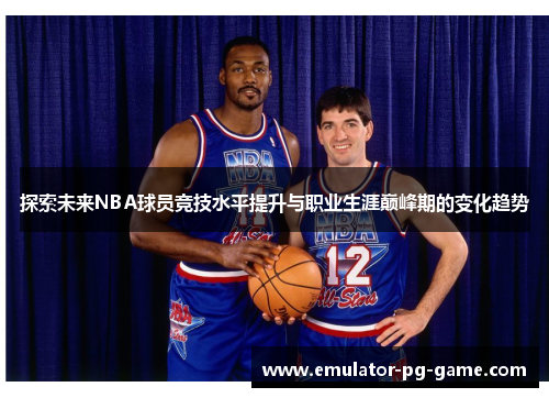 探索未来NBA球员竞技水平提升与职业生涯巅峰期的变化趋势