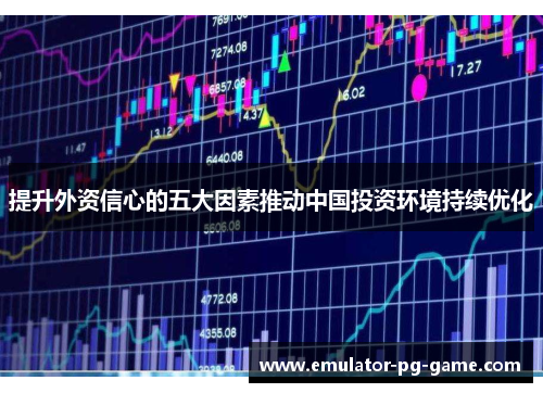 提升外资信心的五大因素推动中国投资环境持续优化 提升外资信心的五大因素推动中国投资环境持续优化