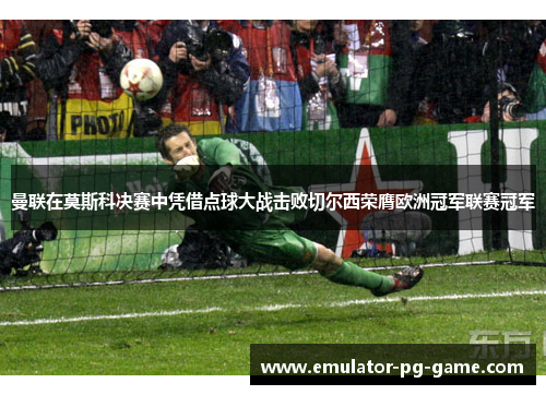 曼联在莫斯科决赛中凭借点球大战击败切尔西荣膺欧洲冠军联赛冠军 曼联在莫斯科决赛中凭借点球大战击败切尔西荣膺欧洲冠军联赛冠军