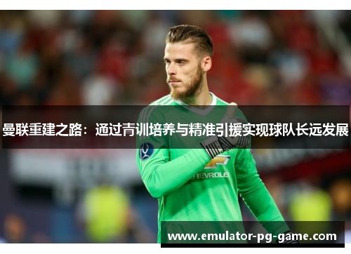 曼联重建之路:通过青训培养与精准引援实现球队长远发展 曼联重建之路:通过青训培养与精准引援实现球队长远发展