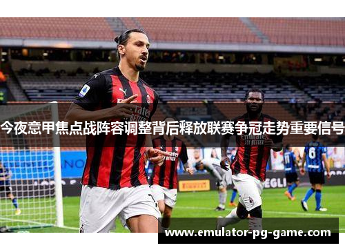 今夜意甲焦点战阵容调整背后释放联赛争冠走势重要信号 今夜意甲焦点战阵容调整背后释放联赛争冠走势重要信号