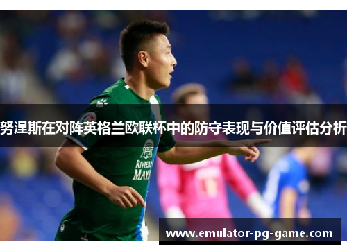 努涅斯在对阵英格兰欧联杯中的防守表现与价值评估分析
