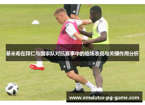 基米希在拜仁与国家队对抗赛事中的临场表现与关键作用分析 基米希在拜仁与国家队对抗赛事中的临场表现与关键作用分析