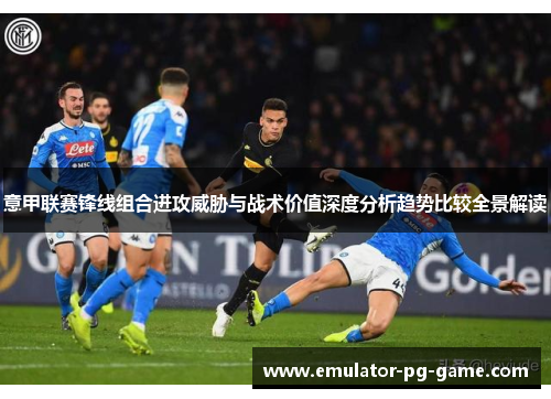 意甲联赛锋线组合进攻威胁与战术价值深度分析趋势比较全景解读