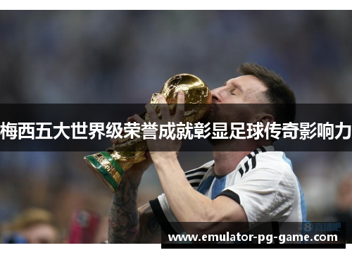 梅西五大世界级荣誉成就彰显足球传奇影响力