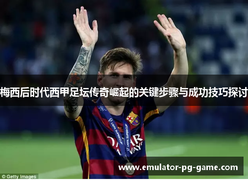 梅西后时代西甲足坛传奇崛起的关键步骤与成功技巧探讨