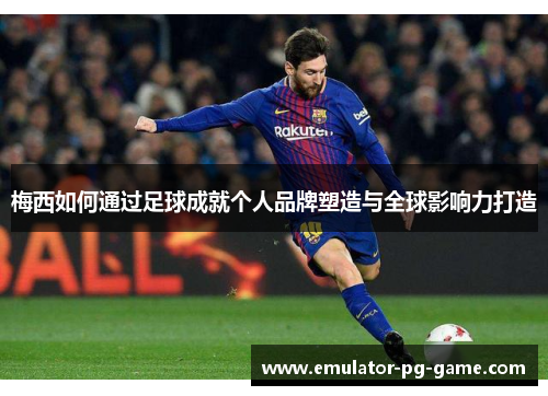 梅西如何通过足球成就个人品牌塑造与全球影响力打造