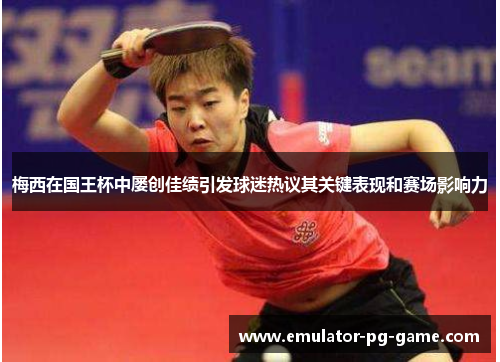 梅西在国王杯中屡创佳绩引发球迷热议其关键表现和赛场影响力 梅西在国王杯中屡创佳绩引发球迷热议其关键表现和赛场影响力