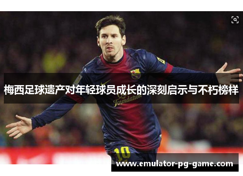 梅西足球遗产对年轻球员成长的深刻启示与不朽榜样