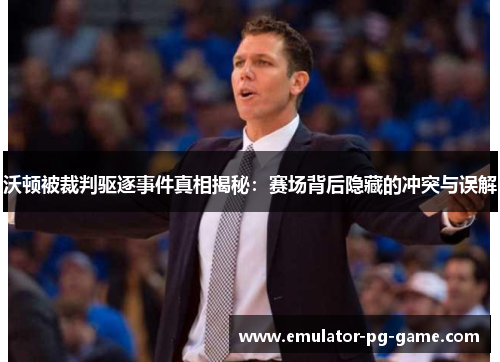 沃顿被裁判驱逐事件真相揭秘:赛场背后隐藏的冲突与误解 沃顿被裁判驱逐事件真相揭秘:赛场背后隐藏的冲突与误解