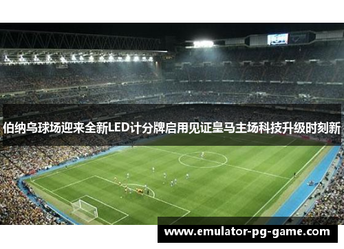 伯纳乌球场迎来全新LED计分牌启用见证皇马主场科技升级时刻新 伯纳乌球场迎来全新LED计分牌启用见证皇马主场科技升级时刻新