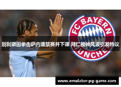 别利察因拳击萨内遭禁赛并下课 拜仁换帅风波引发热议