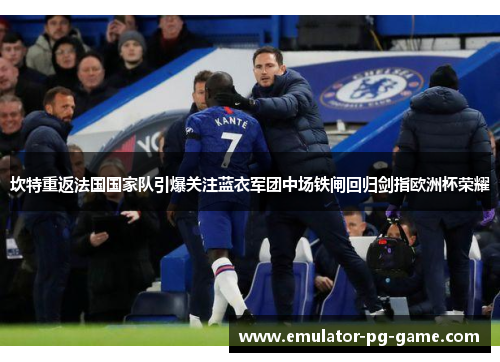 坎特重返法国国家队引爆关注蓝衣军团中场铁闸回归剑指欧洲杯荣耀