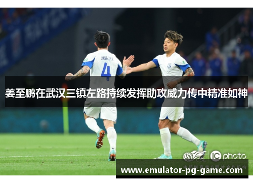 姜至鹏在武汉三镇左路持续发挥助攻威力传中精准如神 姜至鹏在武汉三镇左路持续发挥助攻威力传中精准如神