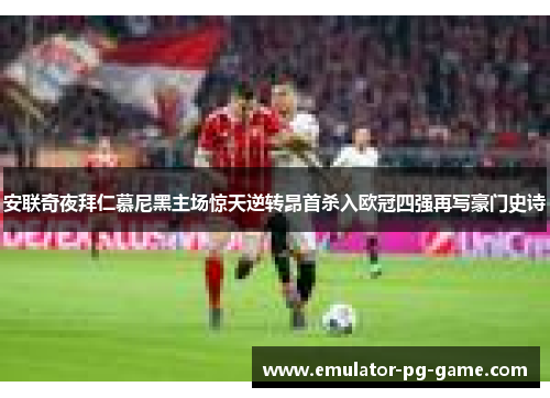 安联奇夜拜仁慕尼黑主场惊天逆转昂首杀入欧冠四强再写豪门史诗 安联奇夜拜仁慕尼黑主场惊天逆转昂首杀入欧冠四强再写豪门史诗
