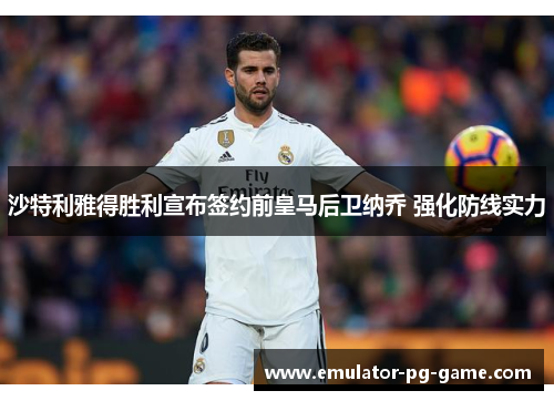 沙特利雅得胜利宣布签约前皇马后卫纳乔 强化防线实力