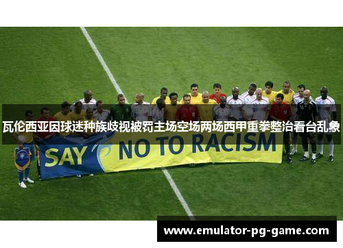 瓦伦西亚因球迷种族歧视被罚主场空场两场西甲重拳整治看台乱象 瓦伦西亚因球迷种族歧视被罚主场空场两场西甲重拳整治看台乱象