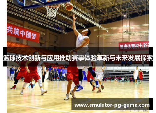 篮球技术创新与应用推动赛事体验革新与未来发展探索