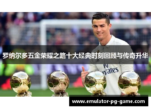 罗纳尔多五金荣耀之路十大经典时刻回顾与传奇升华