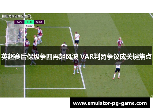 英超赛后保级争四再起风波 VAR判罚争议成关键焦点