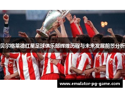 贝尔格莱德红星足球俱乐部辉煌历程与未来发展前景分析 贝尔格莱德红星足球俱乐部辉煌历程与未来发展前景分析