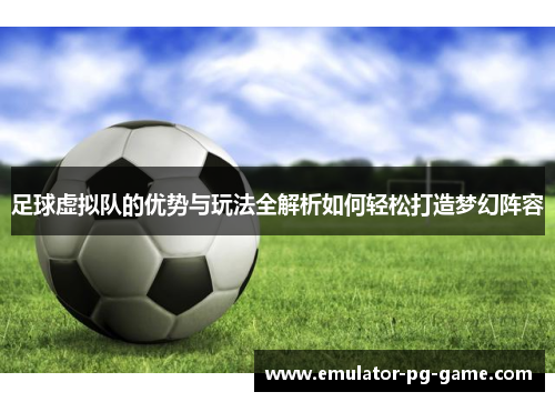 足球虚拟队的优势与玩法全解析如何轻松打造梦幻阵容 足球虚拟队的优势与玩法全解析如何轻松打造梦幻阵容