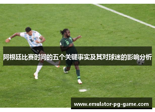 阿根廷比赛时间的五个关键事实及其对球迷的影响分析
