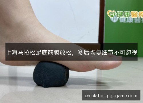 上海马拉松足底筋膜放松，赛后恢复细节不可忽视