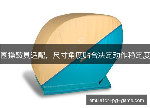 圈操鞍具适配，尺寸角度贴合决定动作稳定度