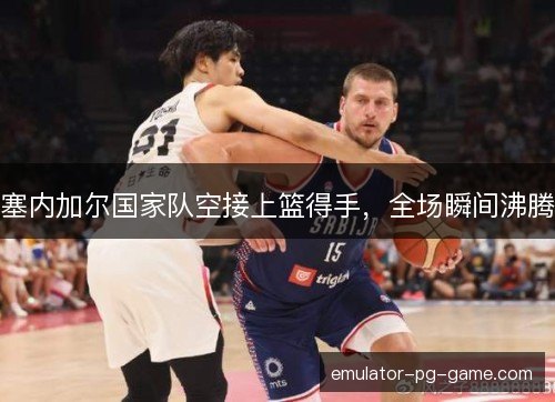 塞内加尔国家队空接上篮得手,全场瞬间沸腾 塞内加尔国家队空接上篮得手,全场瞬间沸腾