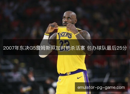 2007年东决G5詹姆斯双加时绝杀活塞 包办球队最后25分