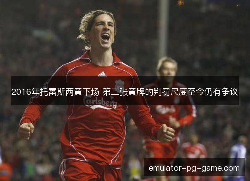 2016年托雷斯两黄下场 第二张黄牌的判罚尺度至今仍有争议 2016年托雷斯两黄下场 第二张黄牌的判罚尺度至今仍有争议