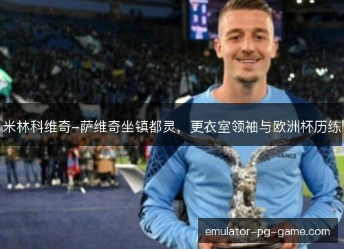 米林科维奇-萨维奇坐镇都灵,更衣室领袖与欧洲杯历练 米林科维奇-萨维奇坐镇都灵,更衣室领袖与欧洲杯历练